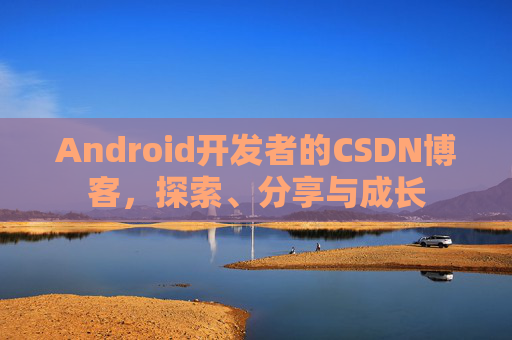 Android开发者的CSDN博客，探索、分享与成长